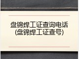 盘锦焊工证查询电话(盘锦焊工证查号)