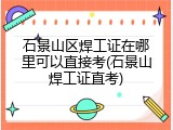 石景山区焊工证在哪里可以直接考(石景山焊工证直考)