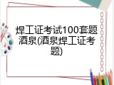焊工证考试100套题酒泉(酒泉焊工证考题)