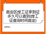 嘉定区焊工证拿到证多久可以查到(焊工证查询时间嘉定)
