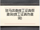 驻马店查焊工证真假查询(焊工证真伪查询)