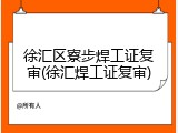 徐汇区寮步焊工证复审(徐汇焊工证复审)