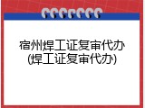 宿州焊工证复审代办(焊工证复审代办)