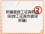 新疆查焊工证真假查询(焊工证真伪查询新疆)
