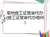 亳州焊工证复审代办(焊工证复审代办亳州)