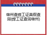 宿州查焊工证真假查询(焊工证查询宿州)