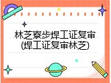 林芝寮步焊工证复审(焊工证复审林芝)