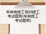来宾电焊工培训焊工考试题库(来宾焊工考试题库)