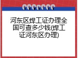 河东区焊工证办理全国可查多少钱(焊工证河东区办理)