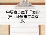 宁夏寮步焊工证复审(焊工证复审宁夏寮步)