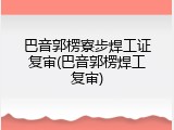 巴音郭楞寮步焊工证复审(巴音郭楞焊工复审)