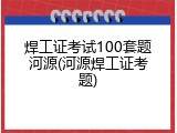 焊工证考试100套题河源(河源焊工证考题)