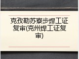 克孜勒苏寮步焊工证复审(克州焊工证复审)
