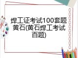 焊工证考试100套题黄石(黄石焊工考试百题)