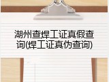 湖州查焊工证真假查询(焊工证真伪查询)