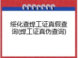 绥化查焊工证真假查询(焊工证真伪查询)