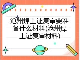沧州焊工证复审要准备什么材料(沧州焊工证复审材料)