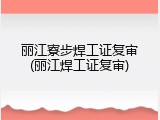 丽江寮步焊工证复审(丽江焊工证复审)