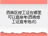 西青区焊工证在哪里可以直接考(西青焊工证直考地点)