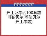焊工证考试100套题呼伦贝尔(呼伦贝尔焊工考题)
