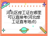河北区焊工证在哪里可以直接考(河北焊工证直考地点)