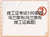 焊工证考试100套题乌兰察布(乌兰察布焊工证真题)