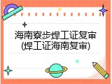 海南寮步焊工证复审(焊工证海南复审)
