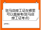 驻马店焊工证在哪里可以直接考(驻马店焊工证考点)