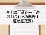 考电焊工证的一千道题都是什么?(电焊工证考题范围)