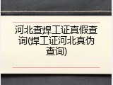 河北查焊工证真假查询(焊工证河北真伪查询)
