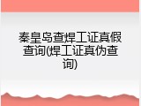 秦皇岛查焊工证真假查询(焊工证真伪查询)