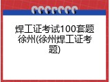 焊工证考试100套题徐州(徐州焊工证考题)