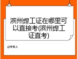 滨州焊工证在哪里可以直接考(滨州焊工证直考)