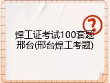 焊工证考试100套题邢台(邢台焊工考题)