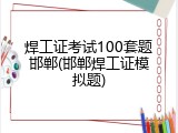 焊工证考试100套题邯郸(邯郸焊工证模拟题)