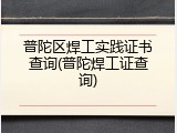 普陀区焊工实践证书查询(普陀焊工证查询)