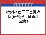 德州查焊工证真假查询(德州焊工证真伪查询)