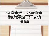 菏泽查焊工证真假查询(菏泽焊工证真伪查询)