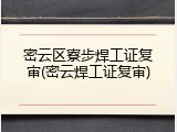 密云区寮步焊工证复审(密云焊工证复审)