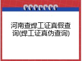 河南查焊工证真假查询(焊工证真伪查询)