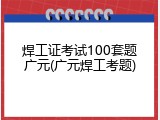 焊工证考试100套题广元(广元焊工考题)