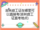 吉林焊工证在哪里可以直接考(吉林焊工证直考地点)