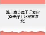 淮北寮步焊工证复审(寮步焊工证复审淮北)