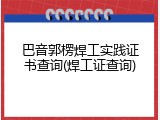巴音郭楞焊工实践证书查询(焊工证查询)