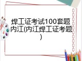 焊工证考试100套题内江(内江焊工证考题)