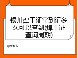 银川焊工证拿到证多久可以查到(焊工证查询周期)
