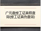 广元查焊工证真假查询(焊工证真伪查询)