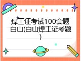 焊工证考试100套题白山(白山焊工证考题)