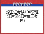 焊工证考试100套题江津区(江津焊工考题)