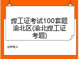 焊工证考试100套题渝北区(渝北焊工证考题)